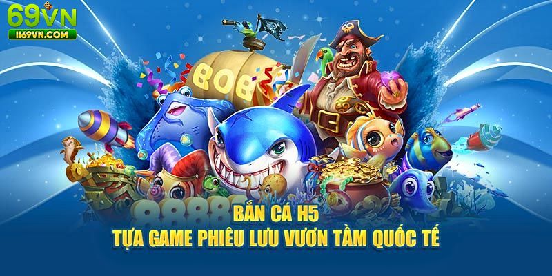 Bắn Cá H5 – Trò Chơi Bắn Cá Đổi Thưởng Hấp Dẫn Tại 69VN Giới thiệu game bắn cá H5